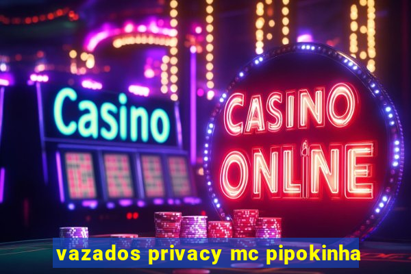 vazados privacy mc pipokinha